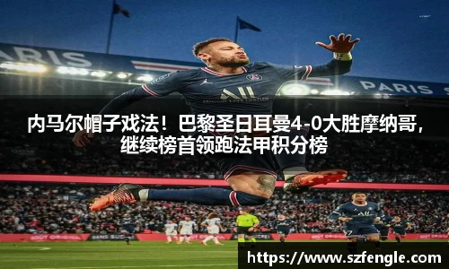 内马尔帽子戏法！巴黎圣日耳曼4-0大胜摩纳哥，继续榜首领跑法甲积分榜