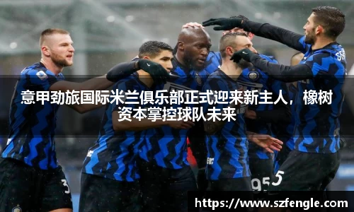意甲劲旅国际米兰俱乐部正式迎来新主人，橡树资本掌控球队未来