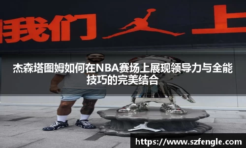杰森塔图姆如何在NBA赛场上展现领导力与全能技巧的完美结合