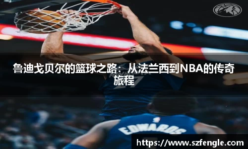 鲁迪戈贝尔的篮球之路：从法兰西到NBA的传奇旅程