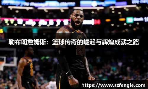勒布朗詹姆斯：篮球传奇的崛起与辉煌成就之路