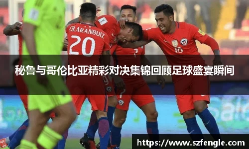秘鲁与哥伦比亚精彩对决集锦回顾足球盛宴瞬间