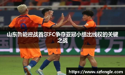 山东鲁能迎战首尔FC争夺亚冠小组出线权的关键之战