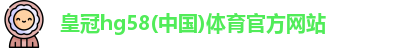 皇冠hg58(中国)体育官方网站